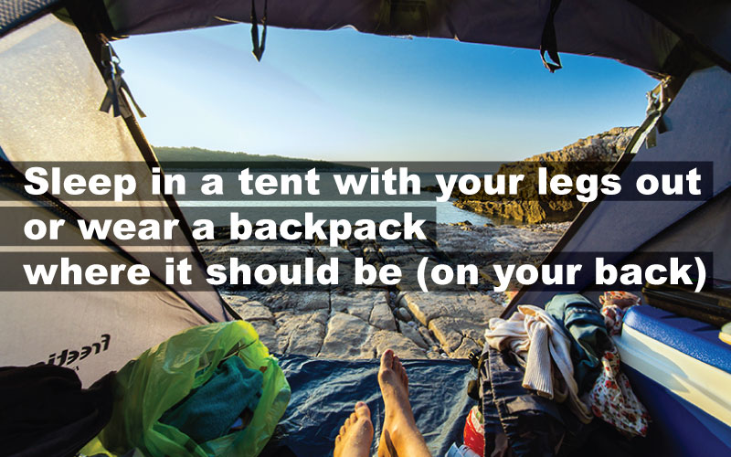 Sleep in a tent with your legs out or wear a backpack where it should be (on your back)
